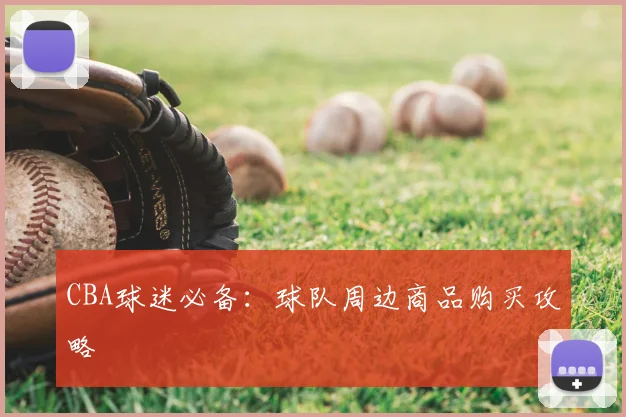 CBA球迷必备：球队周边商品购买攻略