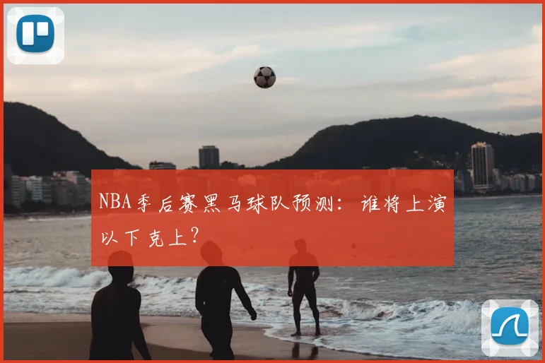 NBA季后赛黑马球队预测:谁将上演以下克上?