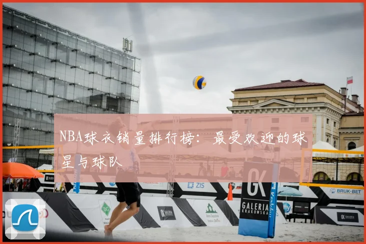 NBA球衣销量排行榜:最受欢迎的球星与球队