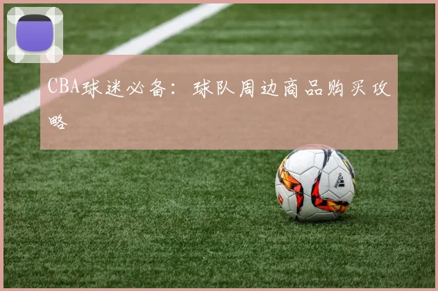 CBA球迷必备:球队周边商品购买攻略