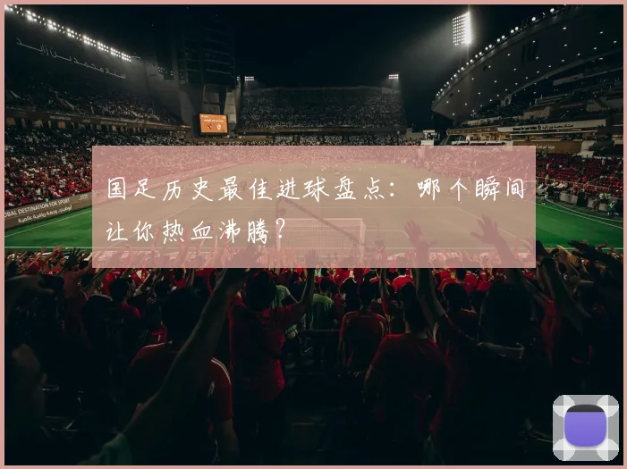 国足历史最佳进球盘点:哪个瞬间让你热血沸腾?