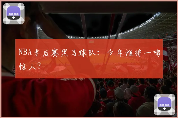 NBA季后赛黑马球队：今年谁将一鸣惊人？