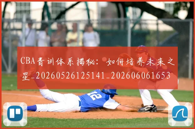 CBA青训体系揭秘:如何培养未来之星_20260526125141_20260606165343