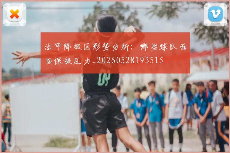 法甲降级区形势分析：哪些球队面临保级压力_20260528193515