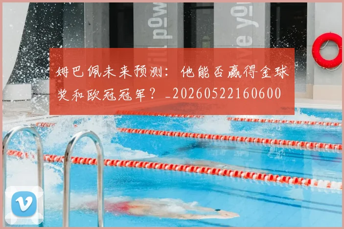 姆巴佩未来预测：他能否赢得金球奖和欧冠冠军？_20260522160600