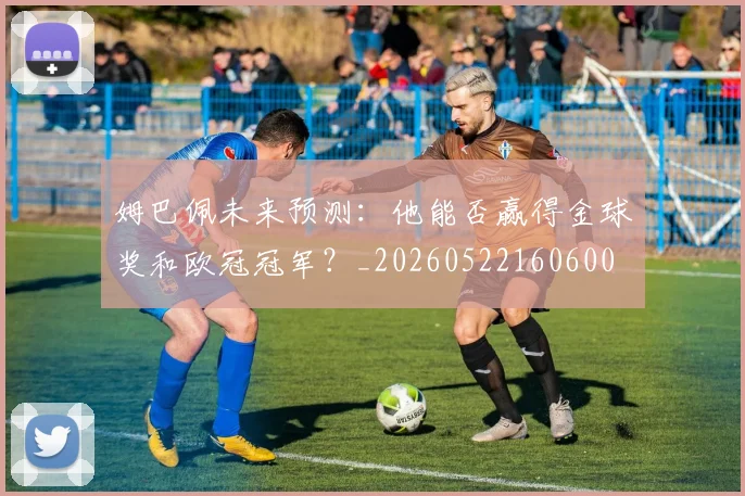 姆巴佩未来预测：他能否赢得金球奖和欧冠冠军？_20260522160600