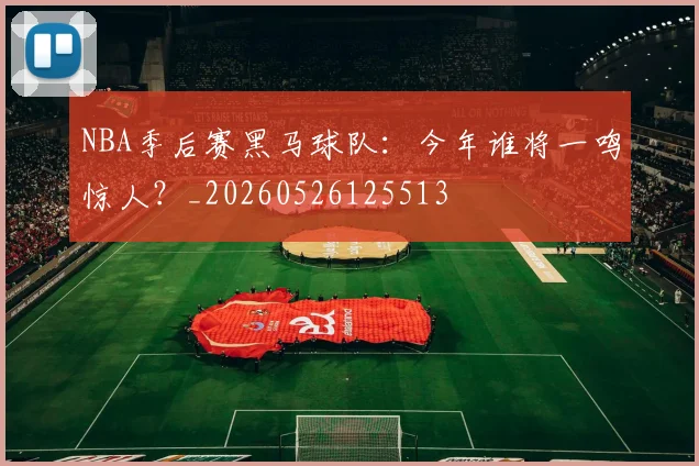 NBA季后赛黑马球队：今年谁将一鸣惊人？_20260526125513
