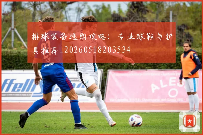排球装备选购攻略：专业球鞋与护具推荐_20260518203534