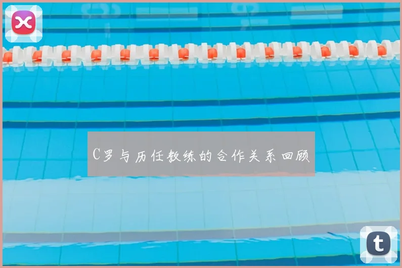 C罗与历任教练的合作关系回顾