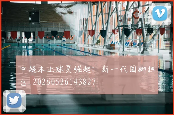 中超本土球员崛起:新一代国脚担当_20260526143827