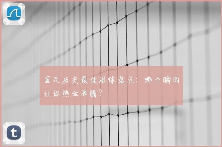 国足历史最佳进球盘点:哪个瞬间让你热血沸腾?
