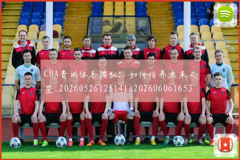 CBA青训体系揭秘:如何培养未来之星_20260526125141_20260606165343