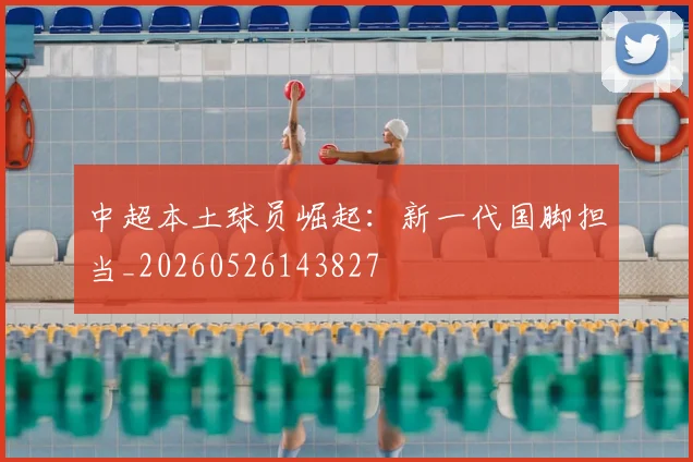 中超本土球员崛起：新一代国脚担当_20260526143827