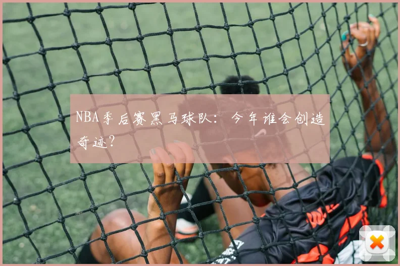 NBA季后赛黑马球队：今年谁会创造奇迹？